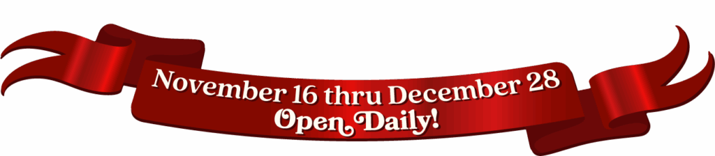Open Daily! November 16 thru December 28